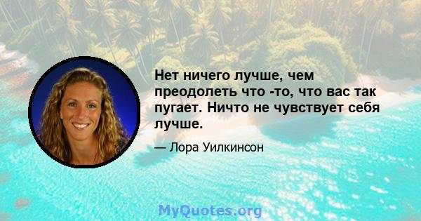 Нет ничего лучше, чем преодолеть что -то, что вас так пугает. Ничто не чувствует себя лучше.