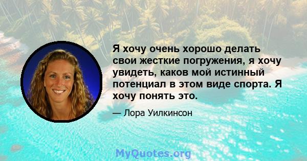 Я хочу очень хорошо делать свои жесткие погружения, я хочу увидеть, каков мой истинный потенциал в этом виде спорта. Я хочу понять это.