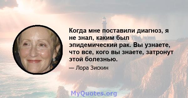 Когда мне поставили диагноз, я не знал, каким был эпидемический рак. Вы узнаете, что все, кого вы знаете, затронут этой болезнью.