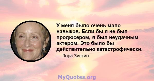 У меня было очень мало навыков. Если бы я не был продюсером, я был неудачным актером. Это было бы действительно катастрофически.