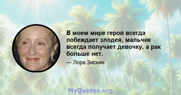 В моем мире герой всегда побеждает злодея, мальчик всегда получает девочку, а рак больше нет.