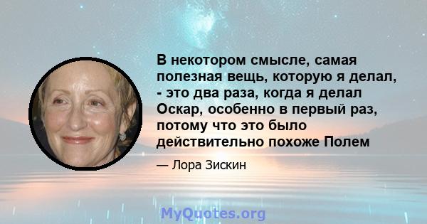 В некотором смысле, самая полезная вещь, которую я делал, - это два раза, когда я делал Оскар, особенно в первый раз, потому что это было действительно похоже Полем