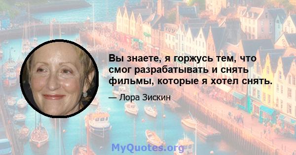 Вы знаете, я горжусь тем, что смог разрабатывать и снять фильмы, которые я хотел снять.