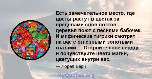 Есть замечательное место, где цветы растут в цветах за пределами слов поэтов ... деревья поют с песнями бабочек. И мифические тигрики смотрят на вас с огненными золотыми глазами ... Откройте свое сердце и почувствуйте