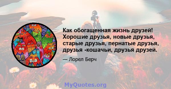 Как обогащенная жизнь друзей! Хорошие друзья, новые друзья, старые друзья, пернатые друзья, друзья -кошачьи, друзья друзей.