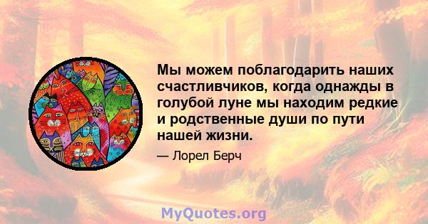 Мы можем поблагодарить наших счастливчиков, когда однажды в голубой луне мы находим редкие и родственные души по пути нашей жизни.