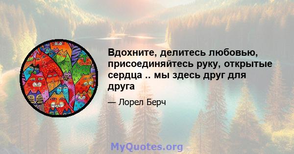 Вдохните, делитесь любовью, присоединяйтесь руку, открытые сердца .. мы здесь друг для друга