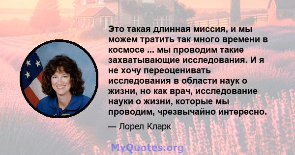 Это такая длинная миссия, и мы можем тратить так много времени в космосе ... мы проводим такие захватывающие исследования. И я не хочу переоценивать исследования в области наук о жизни, но как врач, исследование науки о 