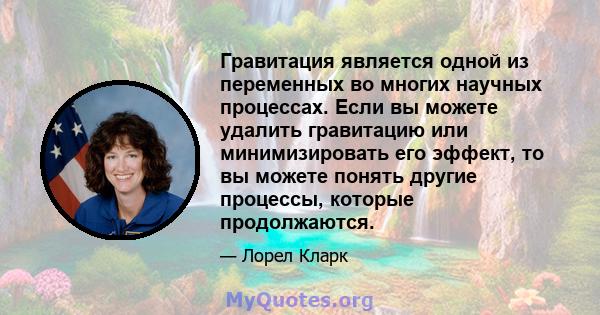 Гравитация является одной из переменных во многих научных процессах. Если вы можете удалить гравитацию или минимизировать его эффект, то вы можете понять другие процессы, которые продолжаются.