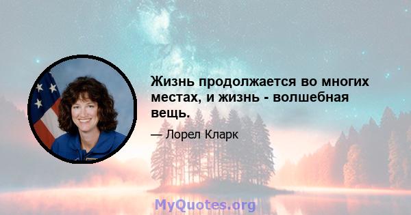 Жизнь продолжается во многих местах, и жизнь - волшебная вещь.