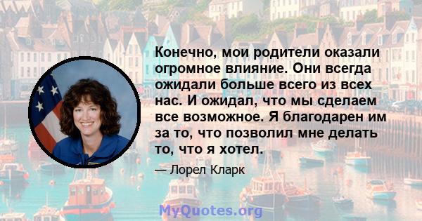 Конечно, мои родители оказали огромное влияние. Они всегда ожидали больше всего из всех нас. И ожидал, что мы сделаем все возможное. Я благодарен им за то, что позволил мне делать то, что я хотел.