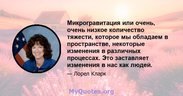 Микрогравитация или очень, очень низкое количество тяжести, которое мы обладаем в пространстве, некоторые изменения в различных процессах. Это заставляет изменения в нас как людей.