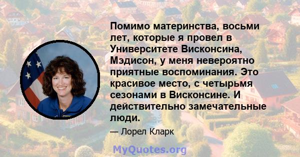 Помимо материнства, восьми лет, которые я провел в Университете Висконсина, Мэдисон, у меня невероятно приятные воспоминания. Это красивое место, с четырьмя сезонами в Висконсине. И действительно замечательные люди.