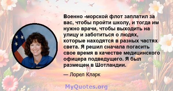 Военно -морской флот заплатил за вас, чтобы пройти школу, и тогда им нужно врачи, чтобы выходить на улицу и заботиться о людях, которые находятся в разных частях света. Я решил сначала погасить свое время в качестве