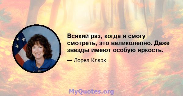 Всякий раз, когда я смогу смотреть, это великолепно. Даже звезды имеют особую яркость.