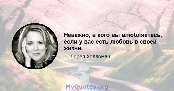 Неважно, в кого вы влюбляетесь, если у вас есть любовь в своей жизни.