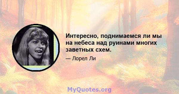 Интересно, поднимаемся ли мы на небеса над руинами многих заветных схем.