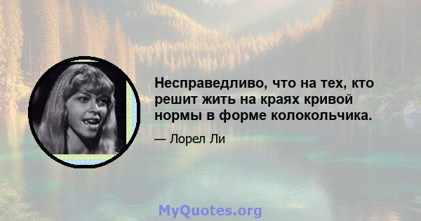 Несправедливо, что на тех, кто решит жить на краях кривой нормы в форме колокольчика.