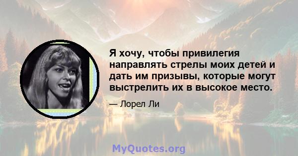 Я хочу, чтобы привилегия направлять стрелы моих детей и дать им призывы, которые могут выстрелить их в высокое место.