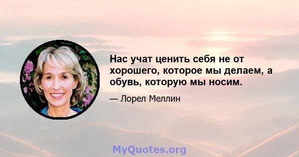 Нас учат ценить себя не от хорошего, которое мы делаем, а обувь, которую мы носим.