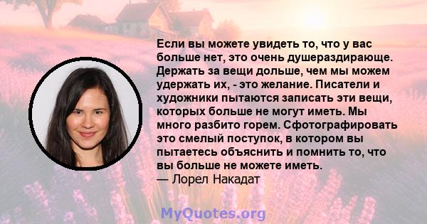 Если вы можете увидеть то, что у вас больше нет, это очень душераздирающе. Держать за вещи дольше, чем мы можем удержать их, - это желание. Писатели и художники пытаются записать эти вещи, которых больше не могут иметь. 