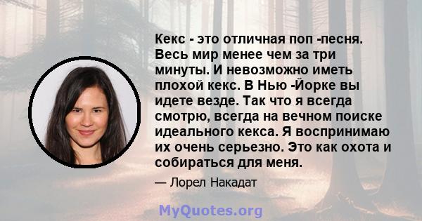 Кекс - это отличная поп -песня. Весь мир менее чем за три минуты. И невозможно иметь плохой кекс. В Нью -Йорке вы идете везде. Так что я всегда смотрю, всегда на вечном поиске идеального кекса. Я воспринимаю их очень