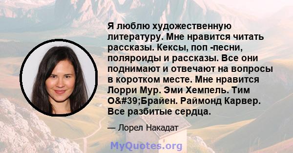 Я люблю художественную литературу. Мне нравится читать рассказы. Кексы, поп -песни, поляроиды и рассказы. Все они поднимают и отвечают на вопросы в коротком месте. Мне нравится Лорри Мур. Эми Хемпель. Тим О'Брайен.