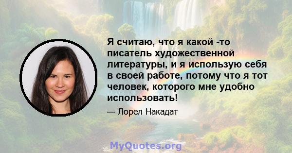 Я считаю, что я какой -то писатель художественной литературы, и я использую себя в своей работе, потому что я тот человек, которого мне удобно использовать!