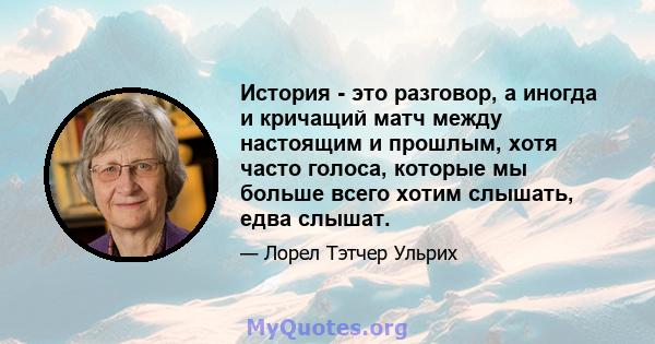 История - это разговор, а иногда и кричащий матч между настоящим и прошлым, хотя часто голоса, которые мы больше всего хотим слышать, едва слышат.