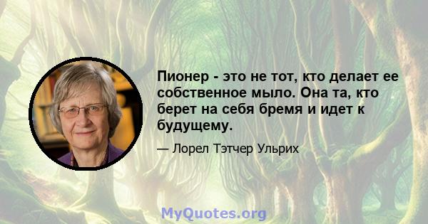 Пионер - это не тот, кто делает ее собственное мыло. Она та, кто берет на себя бремя и идет к будущему.