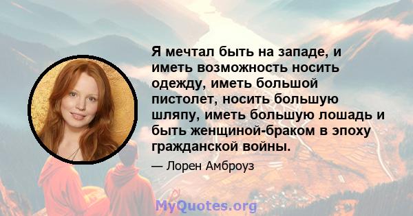 Я мечтал быть на западе, и иметь возможность носить одежду, иметь большой пистолет, носить большую шляпу, иметь большую лошадь и быть женщиной-браком в эпоху гражданской войны.