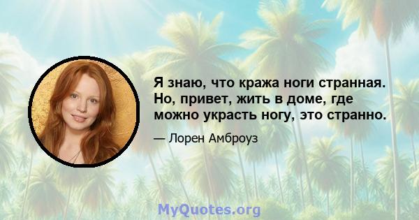 Я знаю, что кража ноги странная. Но, привет, жить в доме, где можно украсть ногу, это странно.