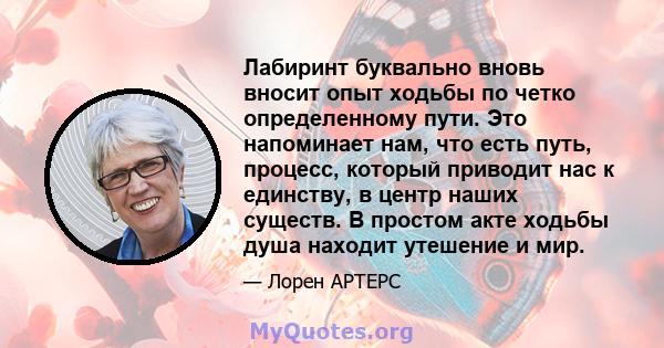 Лабиринт буквально вновь вносит опыт ходьбы по четко определенному пути. Это напоминает нам, что есть путь, процесс, который приводит нас к единству, в центр наших существ. В простом акте ходьбы душа находит утешение и