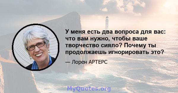 У меня есть два вопроса для вас: что вам нужно, чтобы ваше творчество сияло? Почему ты продолжаешь игнорировать это?