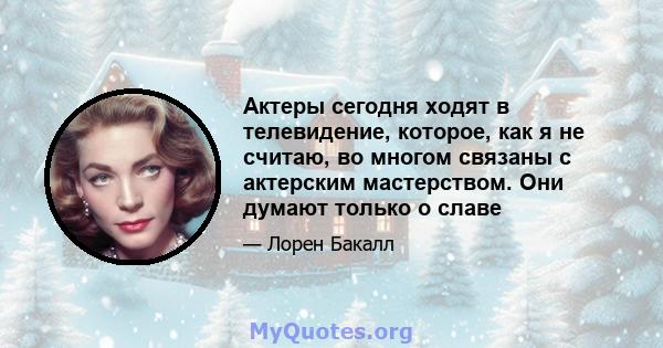 Актеры сегодня ходят в телевидение, которое, как я не считаю, во многом связаны с актерским мастерством. Они думают только о славе