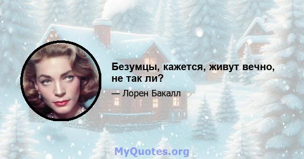 Безумцы, кажется, живут вечно, не так ли?