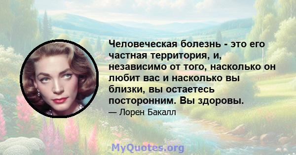 Человеческая болезнь - это его частная территория, и, независимо от того, насколько он любит вас и насколько вы близки, вы остаетесь посторонним. Вы здоровы.