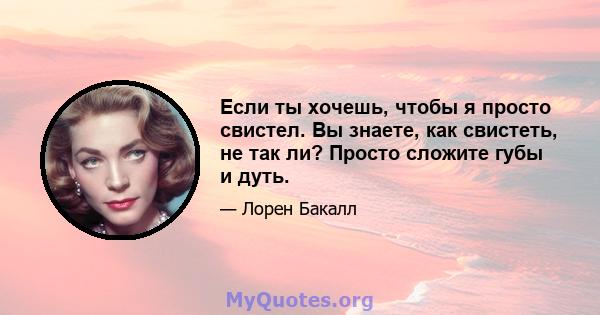 Если ты хочешь, чтобы я просто свистел. Вы знаете, как свистеть, не так ли? Просто сложите губы и дуть.