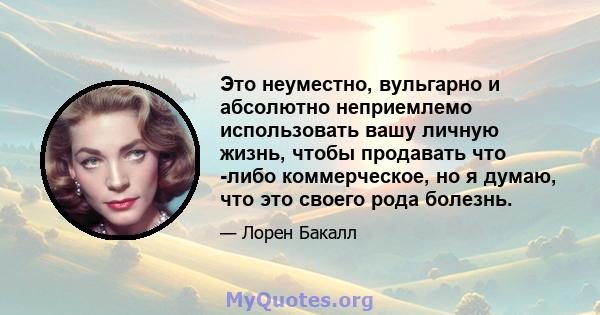 Это неуместно, вульгарно и абсолютно неприемлемо использовать вашу личную жизнь, чтобы продавать что -либо коммерческое, но я думаю, что это своего рода болезнь.