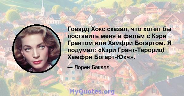 Говард Хокс сказал, что хотел бы поставить меня в фильм с Кэри Грантом или Хамфри Богартом. Я подумал: «Кэри Грант-Терориц! Хамфри Богарт-Юкч».