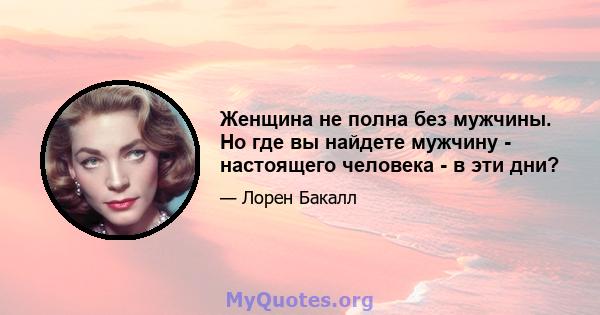 Женщина не полна без мужчины. Но где вы найдете мужчину - настоящего человека - в эти дни?