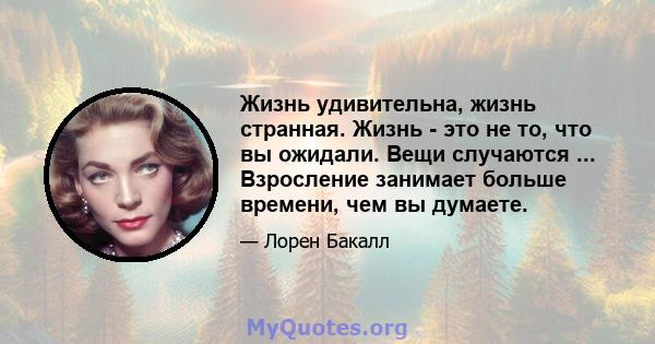 Жизнь удивительна, жизнь странная. Жизнь - это не то, что вы ожидали. Вещи случаются ... Взросление занимает больше времени, чем вы думаете.