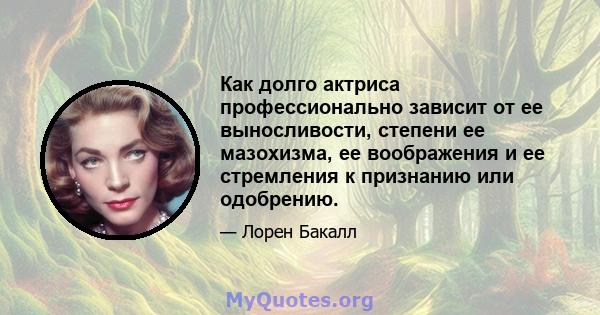 Как долго актриса профессионально зависит от ее выносливости, степени ее мазохизма, ее воображения и ее стремления к признанию или одобрению.