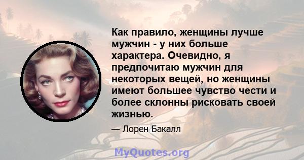 Как правило, женщины лучше мужчин - у них больше характера. Очевидно, я предпочитаю мужчин для некоторых вещей, но женщины имеют большее чувство чести и более склонны рисковать своей жизнью.