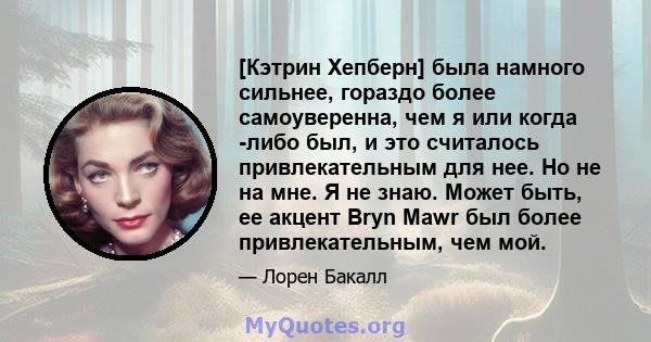 [Кэтрин Хепберн] была намного сильнее, гораздо более самоуверенна, чем я или когда -либо был, и это считалось привлекательным для нее. Но не на мне. Я не знаю. Может быть, ее акцент Bryn Mawr был более привлекательным,