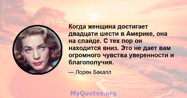 Когда женщина достигает двадцати шести в Америке, она на слайде. С тех пор он находится вниз. Это не дает вам огромного чувства уверенности и благополучия.