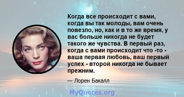 Когда все происходит с вами, когда вы так молоды, вам очень повезло, но, как и в то же время, у вас больше никогда не будет такого же чувства. В первый раз, когда с вами происходит что -то - ваша первая любовь, ваш