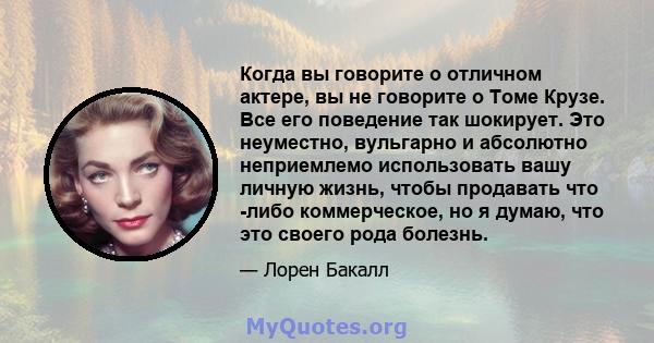 Когда вы говорите о отличном актере, вы не говорите о Томе Крузе. Все его поведение так шокирует. Это неуместно, вульгарно и абсолютно неприемлемо использовать вашу личную жизнь, чтобы продавать что -либо коммерческое,