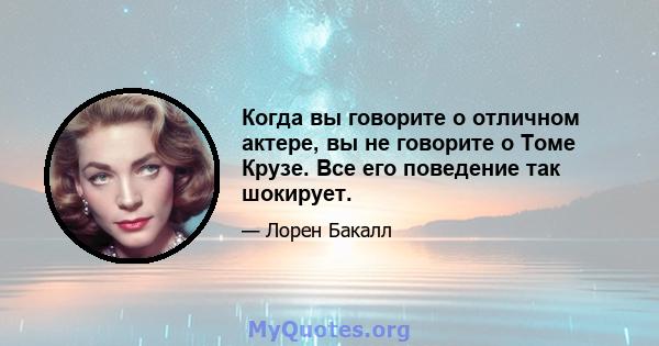 Когда вы говорите о отличном актере, вы не говорите о Томе Крузе. Все его поведение так шокирует.