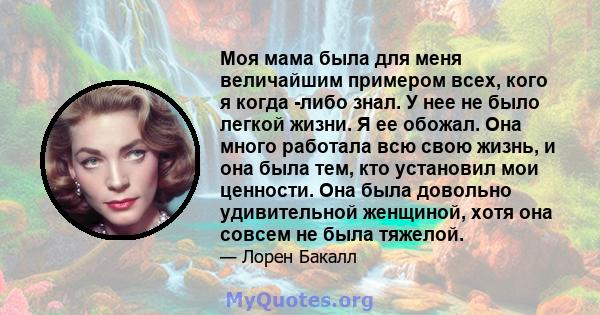 Моя мама была для меня величайшим примером всех, кого я когда -либо знал. У нее не было легкой жизни. Я ее обожал. Она много работала всю свою жизнь, и она была тем, кто установил мои ценности. Она была довольно